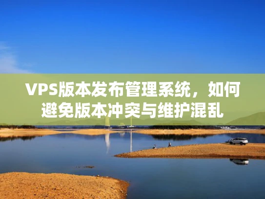 VPS版本发布管理系统，如何避免版本冲突与维护混乱