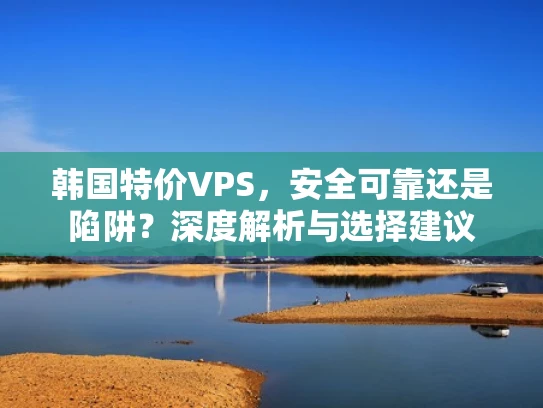 韩国特价VPS，安全可靠还是陷阱？深度解析与选择建议
