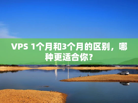 VPS 1个月和3个月的区别，哪种更适合你？