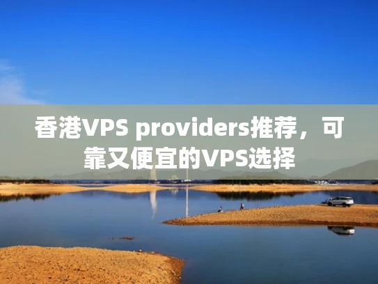 香港VPS providers推荐，可靠又便宜的VPS选择