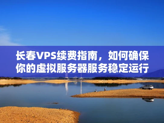 长春VPS续费指南，如何确保你的虚拟服务器服务稳定运行