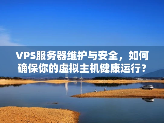 VPS服务器维护与安全，如何确保你的虚拟主机健康运行？