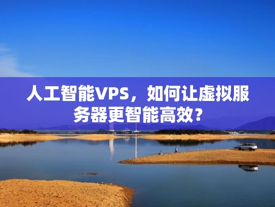 人工智能VPS，如何让虚拟服务器更智能高效？