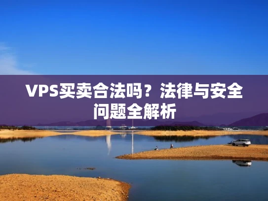 VPS买卖合法吗？法律与安全问题全解析