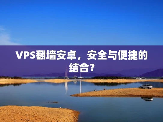 VPS翻墙安卓，安全与便捷的结合？