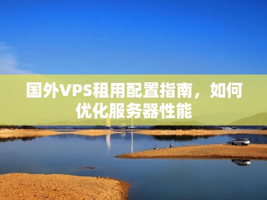 国外VPS租用配置指南，如何优化服务器性能