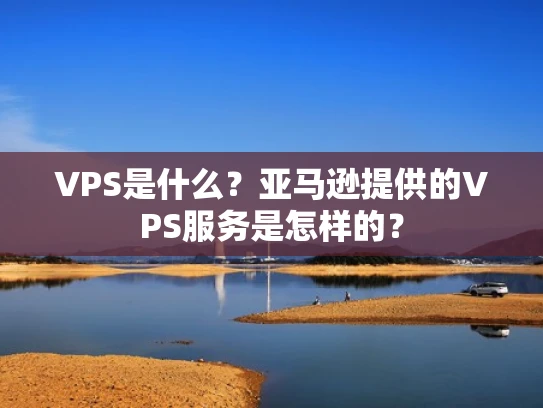 VPS是什么？亚马逊提供的VPS服务是怎样的？
