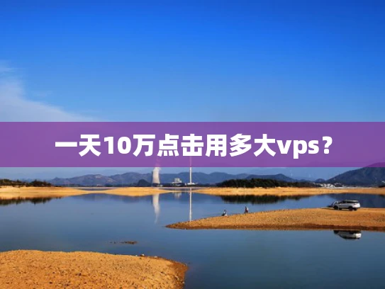 一天10万点击用多大vps？