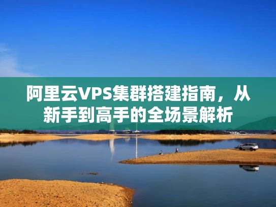 阿里云VPS集群搭建指南，从新手到高手的全场景解析