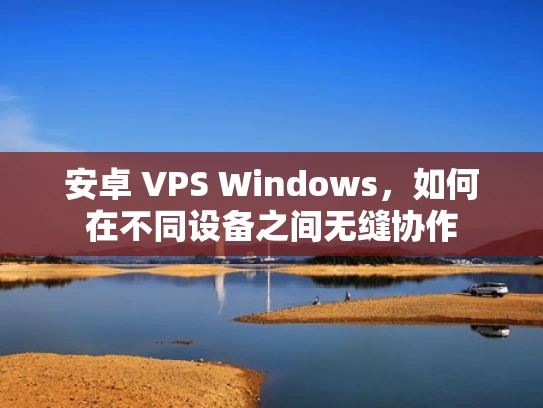 安卓 VPS Windows，如何在不同设备之间无缝协作