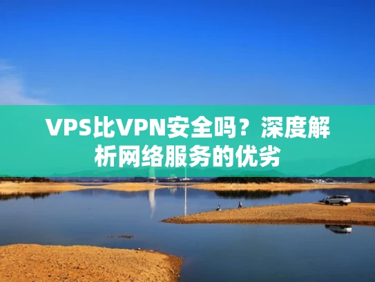 VPS比VPN安全吗？深度解析网络服务的优劣