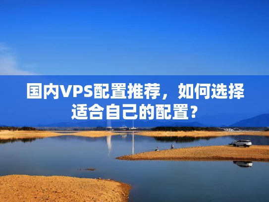 国内VPS配置推荐，如何选择适合自己的配置？