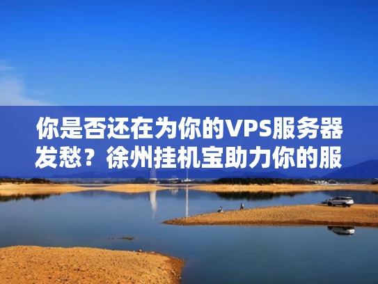 你是否还在为你的VPS服务器发愁？徐州挂机宝助力你的服务器管理之道！