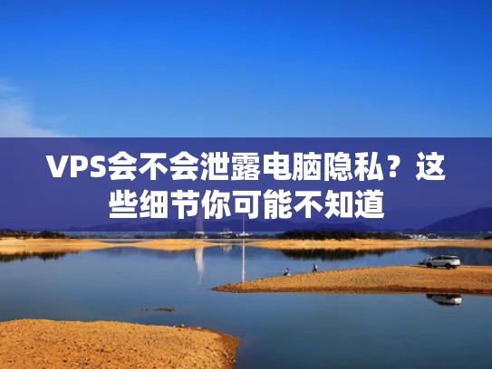VPS会不会泄露电脑隐私？这些细节你可能不知道