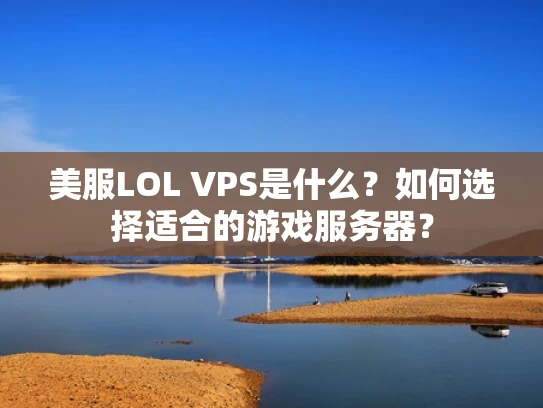 美服LOL VPS是什么？如何选择适合的游戏服务器？