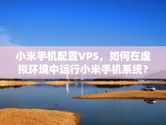 小米手机配置VPS，如何在虚拟环境中运行小米手机系统？