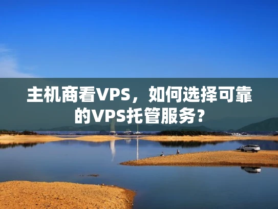 主机商看VPS，如何选择可靠的VPS托管服务？