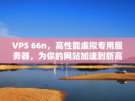 VPS 66n，高性能虚拟专用服务器，为你的网站加速到新高度