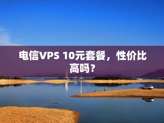 电信VPS 10元套餐，性价比高吗？