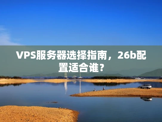 VPS服务器选择指南，26b配置适合谁？