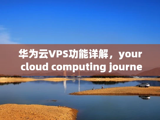 华为云VPS功能详解，your cloud computing journey starts here
