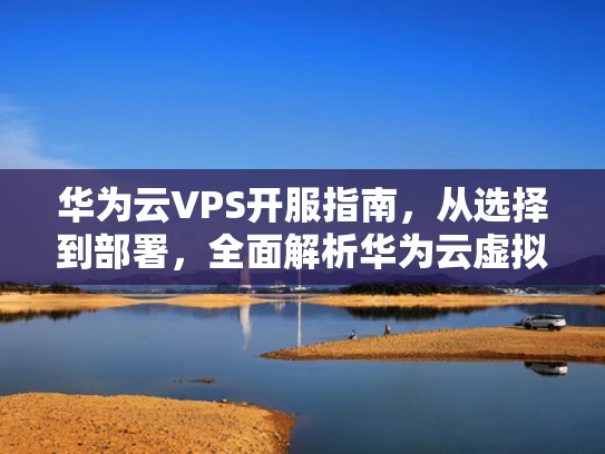 华为云VPS开服指南，从选择到部署，全面解析华为云虚拟服务器服务