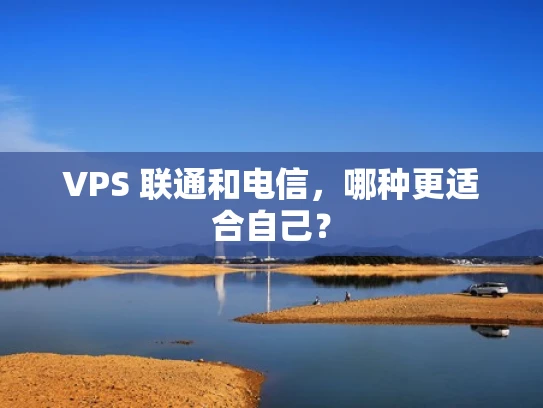 VPS 联通和电信，哪种更适合自己？
