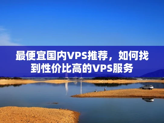最便宜国内VPS推荐，如何找到性价比高的VPS服务