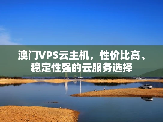 澳门VPS云主机，性价比高、稳定性强的云服务选择
