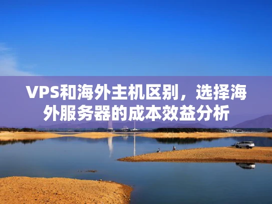 VPS和海外主机区别，选择海外服务器的成本效益分析