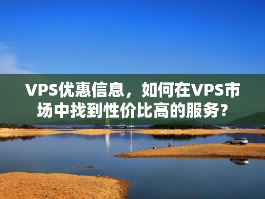 VPS优惠信息，如何在VPS市场中找到性价比高的服务？