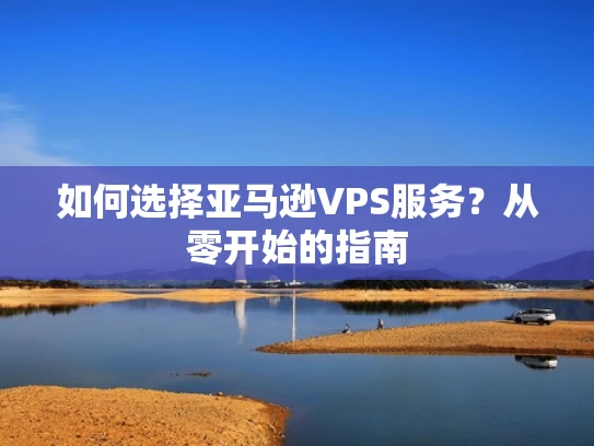 如何选择亚马逊VPS服务？从零开始的指南