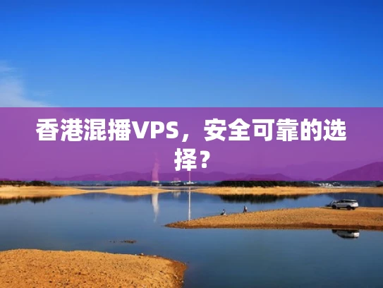 香港混播VPS，安全可靠的选择？