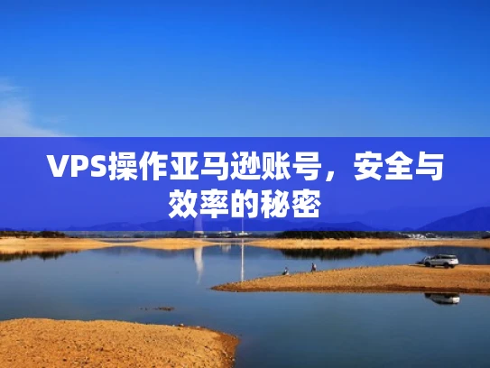 VPS操作亚马逊账号，安全与效率的秘密