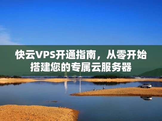 快云VPS开通指南，从零开始搭建您的专属云服务器
