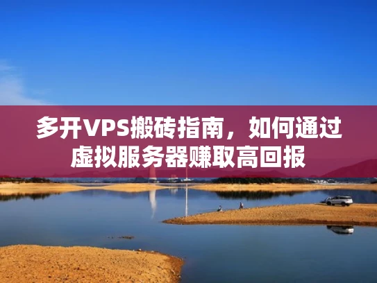 多开VPS搬砖指南，如何通过虚拟服务器赚取高回报