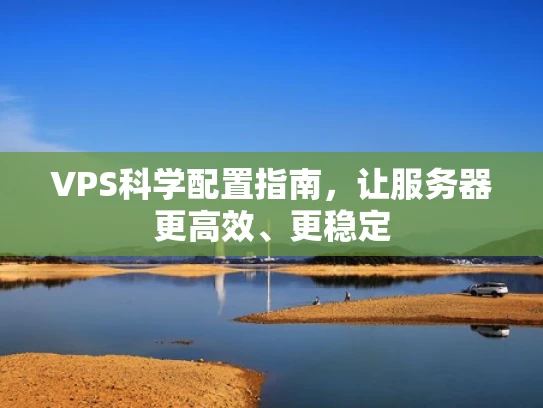VPS科学配置指南，让服务器更高效、更稳定