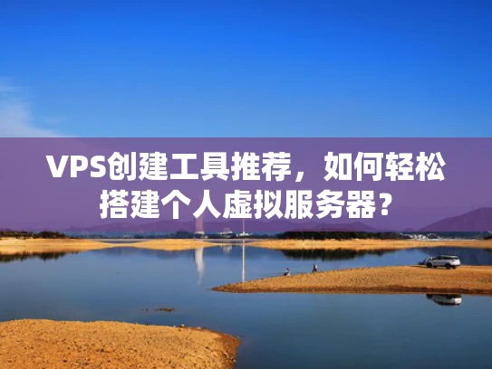 VPS创建工具推荐，如何轻松搭建个人虚拟服务器？