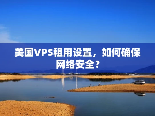 美国VPS租用设置，如何确保网络安全？