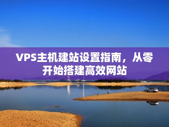 VPS主机建站设置指南，从零开始搭建高效网站