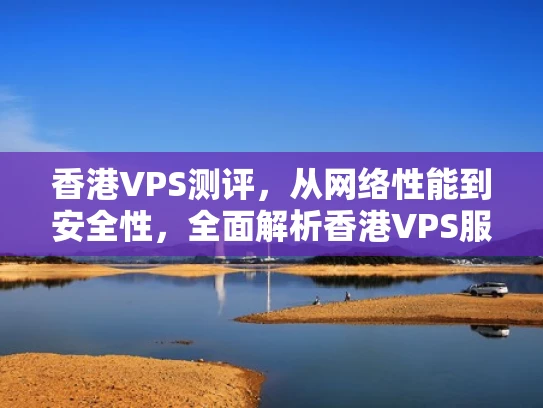 香港VPS测评，从网络性能到安全性，全面解析香港VPS服务