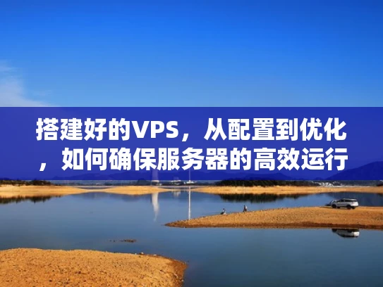 搭建好的VPS，从配置到优化，如何确保服务器的高效运行