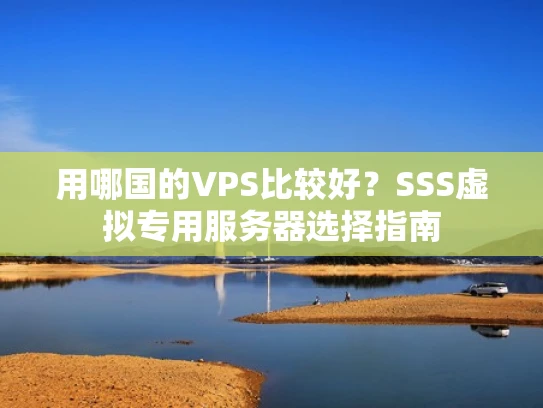 用哪国的VPS比较好？SSS虚拟专用服务器选择指南