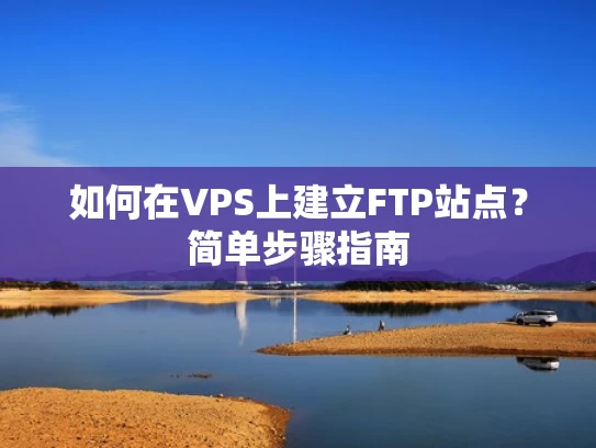 如何在VPS上建立FTP站点？简单步骤指南