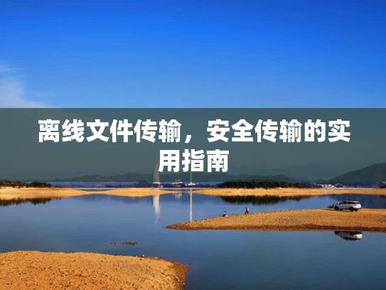 离线文件传输，安全传输的实用指南