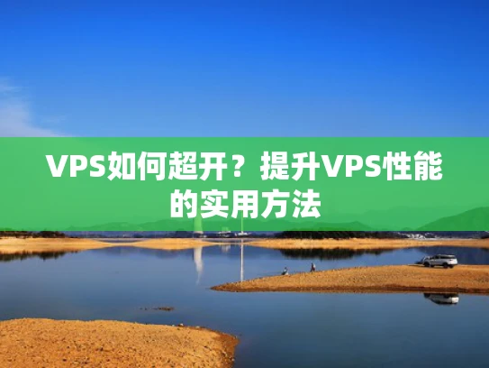 VPS如何超开？提升VPS性能的实用方法