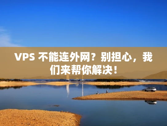 VPS 不能连外网？别担心，我们来帮你解决！