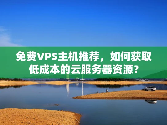 免费VPS主机推荐，如何获取低成本的云服务器资源？