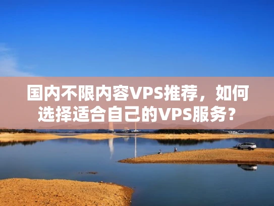 国内不限内容VPS推荐，如何选择适合自己的VPS服务？