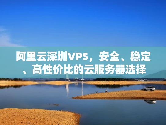 阿里云深圳VPS，安全、稳定、高性价比的云服务器选择